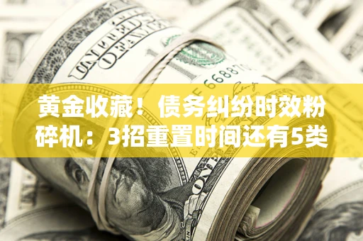 武汉黄金收藏！债务纠纷时效粉碎机：3招重置时间还有5类不设年限的特殊债务