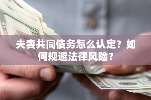 武汉夫妻共同债务怎么认定？如何规避法律风险？