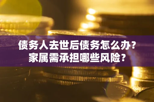 武汉债务人去世后债务怎么办？家属需承担哪些风险？