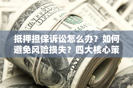 武汉抵押担保诉讼怎么办？如何避免风险损失？四大核心策略全解读