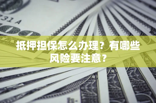 武汉抵押担保怎么办理？有哪些风险要注意？