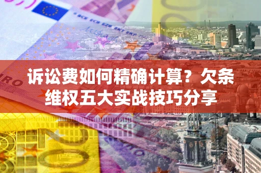 武汉诉讼费如何精确计算？欠条维权五大实战技巧分享