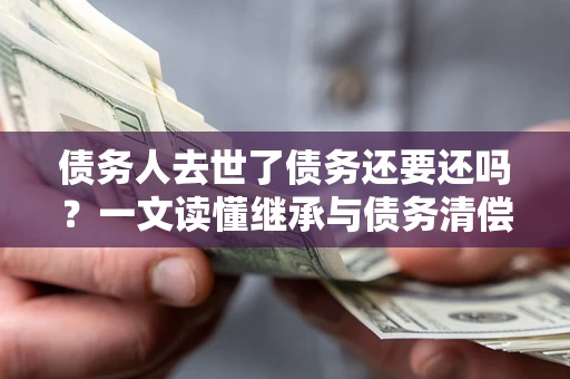武汉债务人去世了债务还要还吗？一文读懂继承与债务清偿