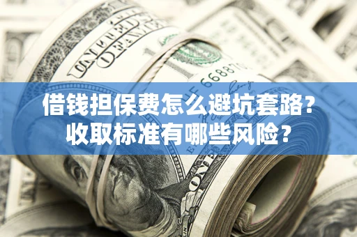 武汉借钱担保费怎么避坑套路?收取标准有哪些风险? 武汉借钱担保费怎么避坑套路?收取标准有哪些风险?