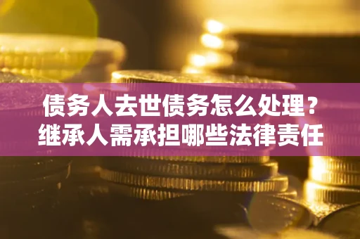 武汉债务人去世债务怎么处理？继承人需承担哪些法律责任？