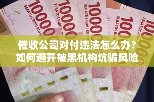 武汉催收公司对付违法怎么办？如何避开被黑机构坑骗风险