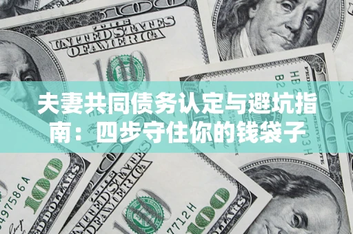 武汉夫妻共同债务认定与避坑指南：四步守住你的钱袋子