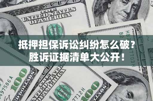 武汉抵押担保诉讼纠纷怎么破？胜诉证据清单大公开！