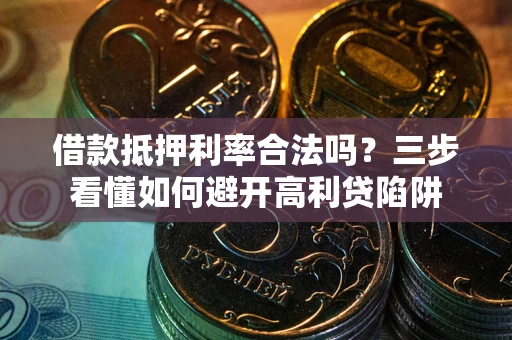 武汉借款抵押利率合法吗？三步看懂如何避开高利贷陷阱