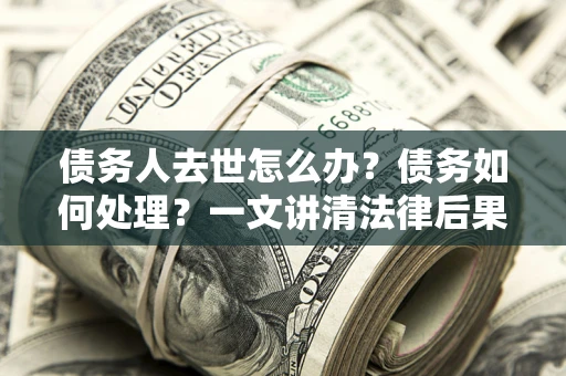 武汉债务人去世怎么办？债务如何处理？一文讲清法律后果