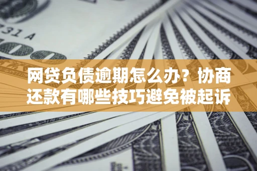 武汉网贷负债逾期怎么办？协商还款有哪些技巧避免被起诉？