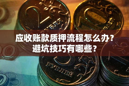 武汉应收账款质押流程怎么办？避坑技巧有哪些？