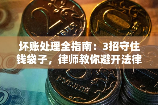 武汉坏账处理全指南：3招守住钱袋子，律师教你避开法律雷区