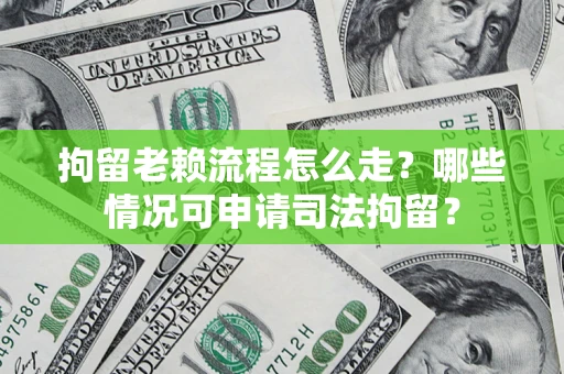 武汉拘留老赖流程怎么走?哪些情况可申请司法拘留? 武汉拘留老赖流程怎么走?哪些情况可申请司法拘留?