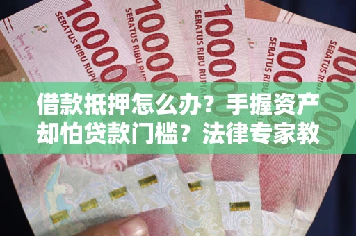 武汉借款抵押怎么办？手握资产却怕贷款门槛？法律专家教你办抵押不踩坑