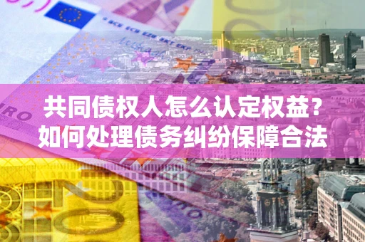 武汉共同债权人怎么认定权益？如何处理债务纠纷保障合法权益？
