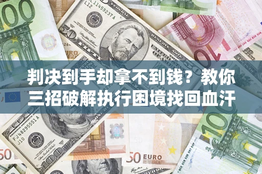 武汉判决到手却拿不到钱？教你三招破解执行困境找回血汗钱