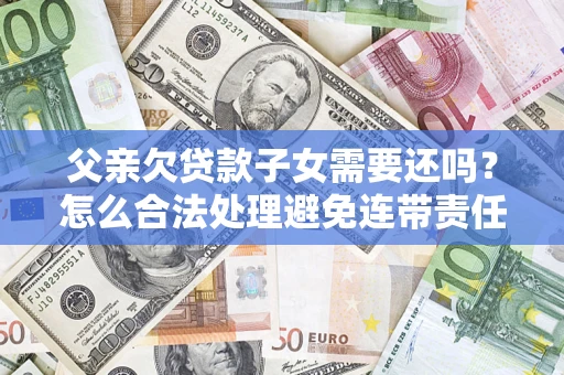 武汉父亲欠贷款子女需要还吗？怎么合法处理避免连带责任？