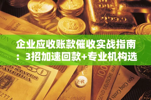 武汉企业应收账款催收实战指南：3招加速回款+专业机构选择避坑