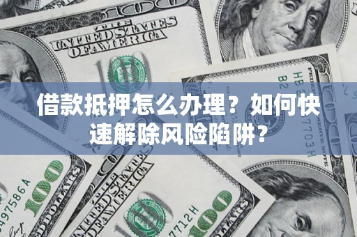 武汉借款抵押怎么办理？如何快速解除风险陷阱？