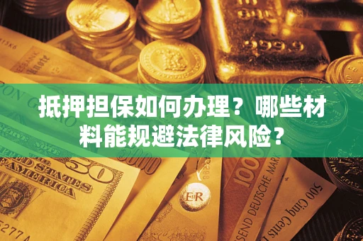 武汉抵押担保如何办理？哪些材料能规避法律风险？