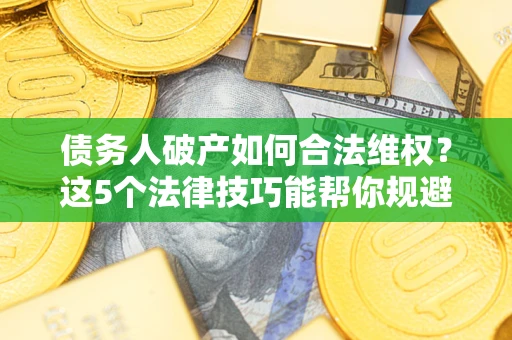 武汉债务人破产如何合法维权？这5个法律技巧能帮你规避风险