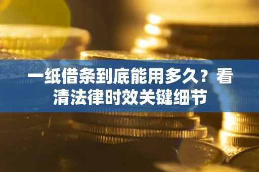 武汉一纸借条到底能用多久？看清法律时效关键细节