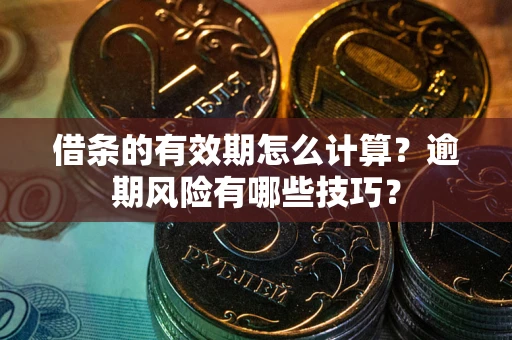 武汉借条的有效期怎么计算？逾期风险有哪些技巧？