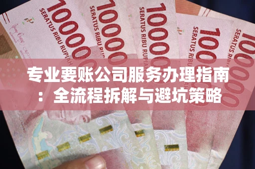 武汉专业要账公司服务办理指南：全流程拆解与避坑策略