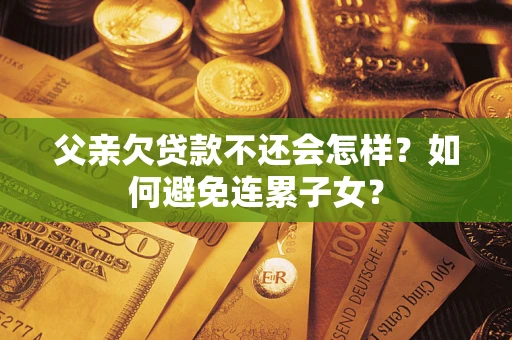 武汉父亲欠贷款不还会怎样？如何避免连累子女？