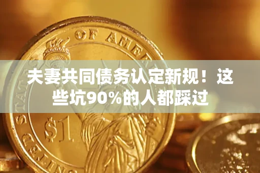 武汉夫妻共同债务认定新规！这些坑90%的人都踩过