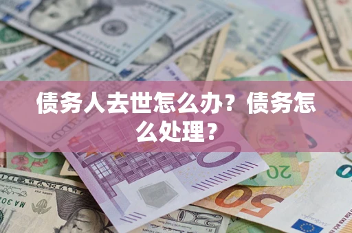 武汉债务人去世怎么办？债务怎么处理？