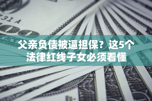 武汉父亲负债被逼担保？这5个法律红线子女必须看懂