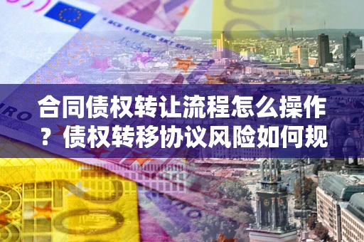 武汉合同债权转让流程怎么操作？债权转移协议风险如何规避？
