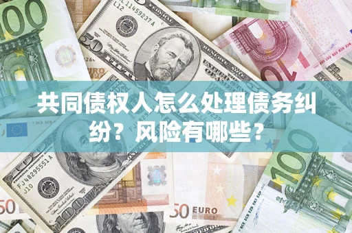 武汉共同债权人怎么处理债务纠纷？风险有哪些？