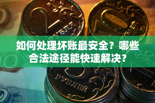 武汉如何处理坏账最安全？哪些合法途径能快速解决？
