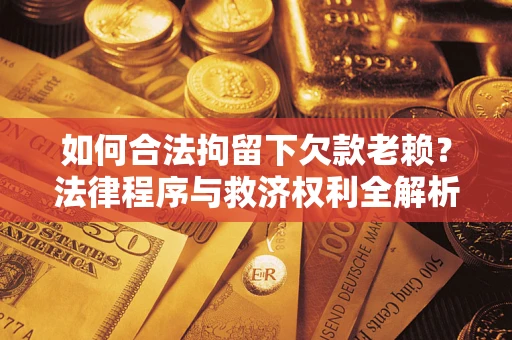 武汉如何合法拘留下欠款老赖？法律程序与救济权利全解析