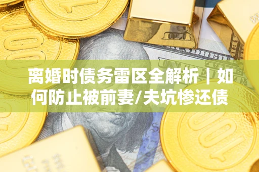 武汉离婚时债务雷区全解析｜如何防止被前妻/夫坑惨还债？
