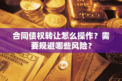 武汉合同债权转让怎么操作？需要规避哪些风险？