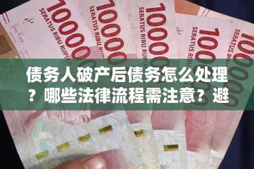 武汉债务人破产后债务怎么处理？哪些法律流程需注意？避免踩坑指南