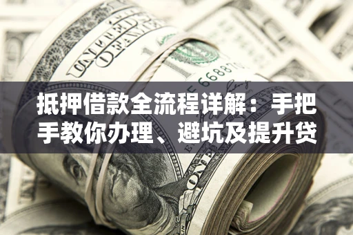 武汉抵押借款全流程详解：手把手教你办理、避坑及提升贷款额度