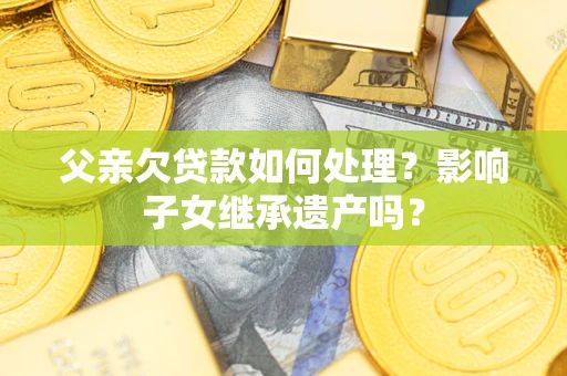武汉父亲欠贷款如何处理?影响子女继承遗产吗? 武汉父亲欠贷款如何处理?影响子女继承遗产吗?
