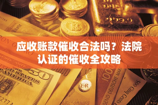 武汉应收账款催收合法吗？法院认证的催收全攻略