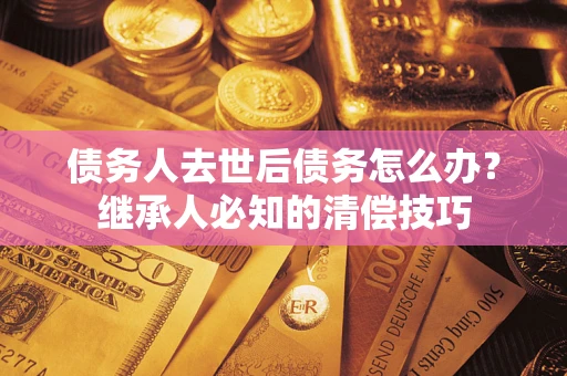 武汉债务人去世后债务怎么办？继承人必知的清偿技巧