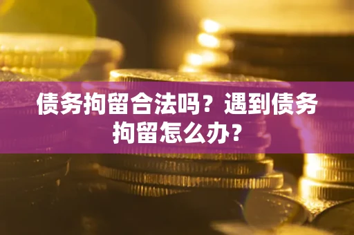 武汉债务拘留合法吗？遇到债务拘留怎么办？