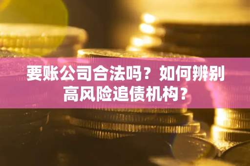 武汉要账公司合法吗？如何辨别高风险追债机构？