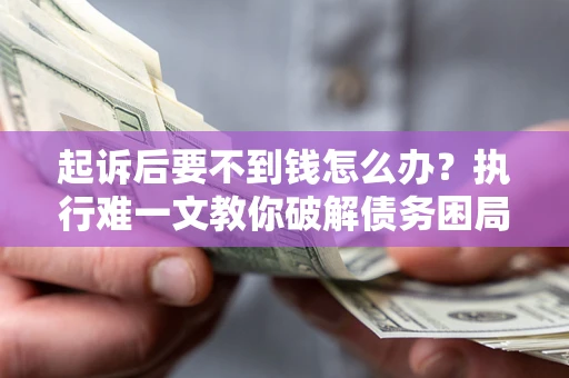 武汉起诉后要不到钱怎么办？执行难一文教你破解债务困局
