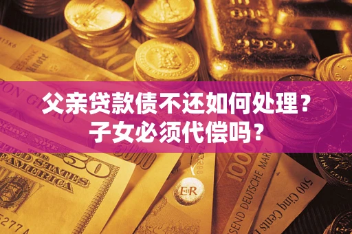 武汉父亲贷款债不还如何处理？子女必须代偿吗？