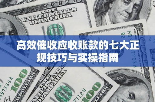 武汉高效催收应收账款的七大正规技巧与实操指南