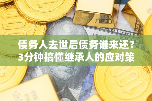 武汉债务人去世后债务谁来还？3分钟搞懂继承人的应对策略